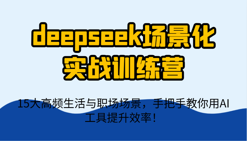 deepseek场景化实战训练营，15大高频生活与职场场景，手把手教你用AI工具提升效率！-轻创终点站