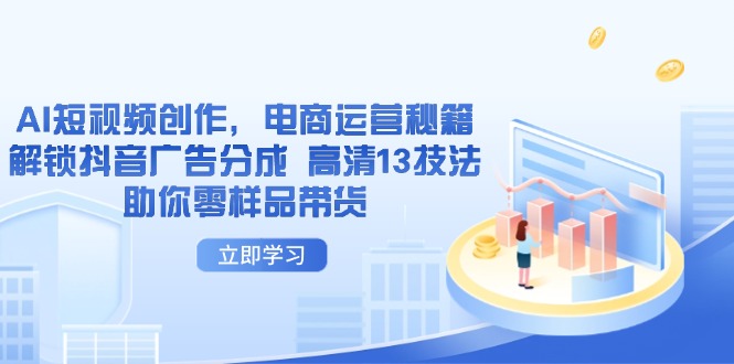 AI短视频创作，电商运营秘籍，解锁抖音广告分成 高清13技法助你零样品带货-轻创终点站