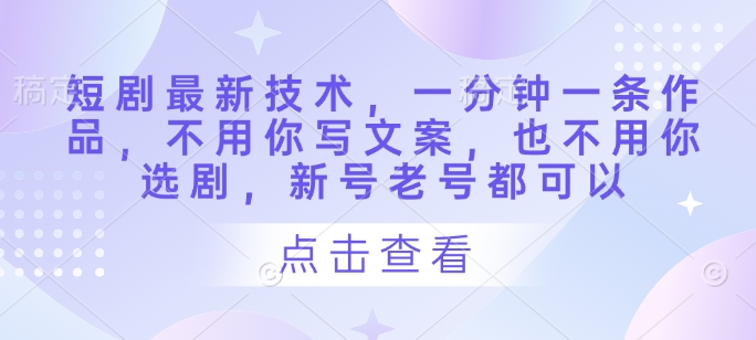 短剧最新技术，一分钟一条作品，不用你写文案，也不用你选剧，新号老号都可以-轻创终点站