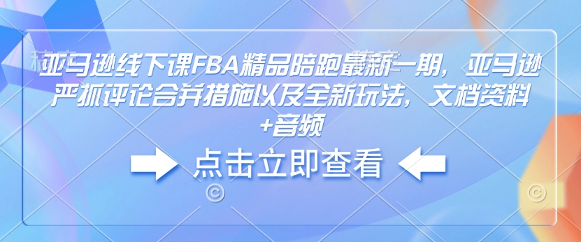 亚马逊线下课FBA精品陪跑最新一期，亚马逊严抓评论合并措施以及全新玩法，文档资料+音频-轻创终点站