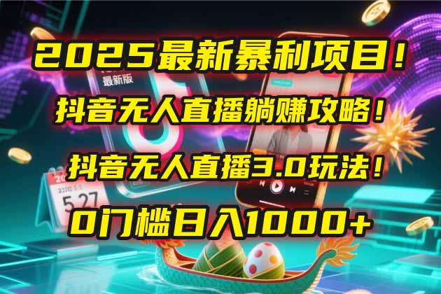2025最新暴利项目！抖音无人直播躺赚攻略！抖音无人直播3.0玩法！0门槛…-轻创终点站