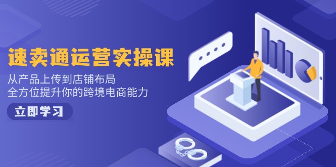 速卖通运营实操课，从产品上传到店铺布局，全方位提升你的跨境电商能力-轻创终点站