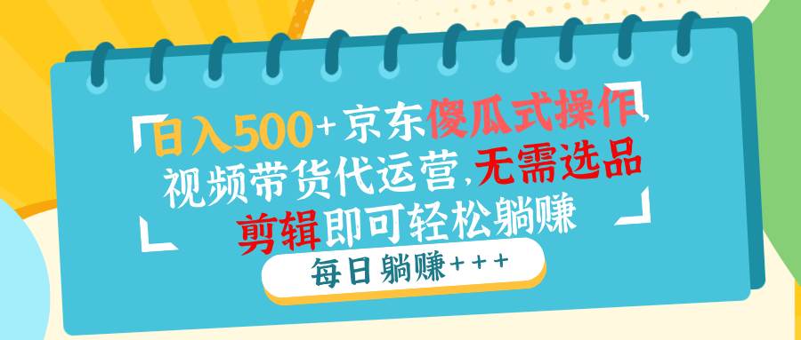 日入500+京东傻瓜式操作，视频带货代运营，无需选品剪辑即可轻松躺赚-轻创终点站