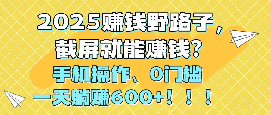 2025赚钱野路子，截屏就能赚钱？手机操作0门槛，一天躺赚600+！！！-轻创终点站