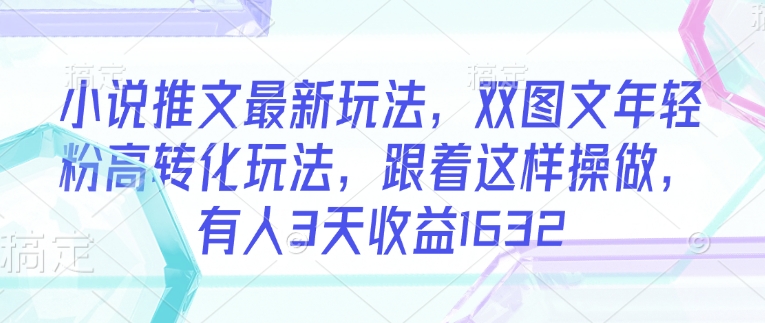 小说推文最新玩法，双图文年轻粉高转化玩法，跟着这样操做，有人3天收益1632-轻创终点站