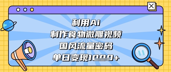利用Ai制作食物微雕视频，国风流量密码，单日变现数张-轻创终点站