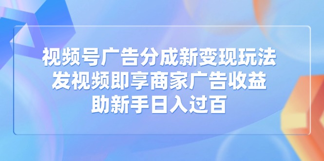 视频号广告分成新变现玩法：发视频即享商家广告收益，助新手日入过百-轻创终点站