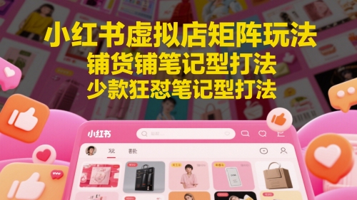 小红书虚拟店矩阵玩法，铺货铺笔记型打法，少款狂怼笔记型打法-轻创终点站