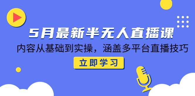 5月最新半无人直播课，内容从基础到实操，涵盖多平台直播技巧-轻创终点站