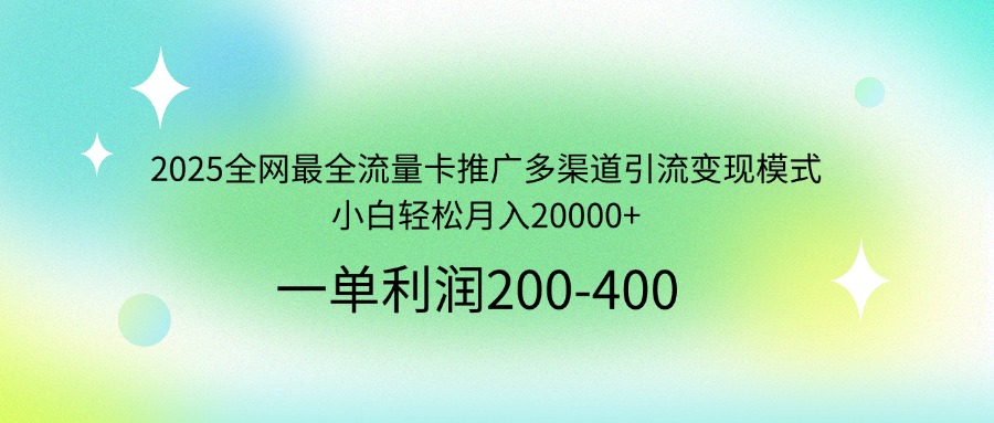 2025全网最全流量卡推广多渠道引流变现模式，小白轻松月入20000+-轻创终点站