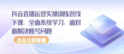 抖音直播运营实操训练营线下课，全面系统学习，面对面解决账号问题-轻创终点站