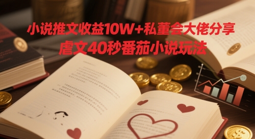 小说推文收益10W+私董会大佬分享，虐文40秒番茄小说玩法-轻创终点站
