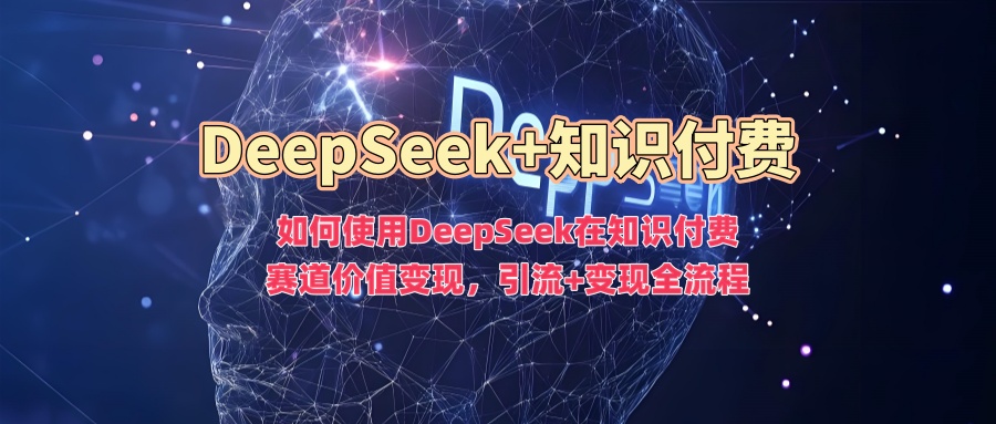 如何使用DeepSeek在知识付费赛道价值变现，引流+变现全流程-轻创终点站