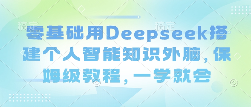 零基础用Deepseek搭建个人智能知识外脑，保姆级教程，一学就会-轻创终点站