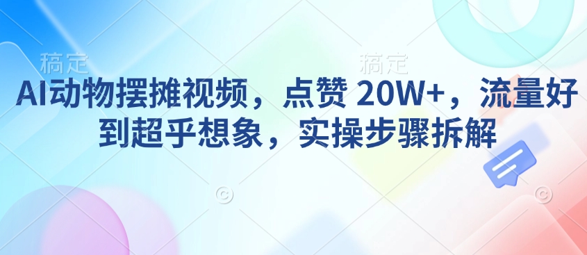 AI动物摆摊视频，点赞 20W+，流量好到超乎想象，实操步骤拆解-轻创终点站