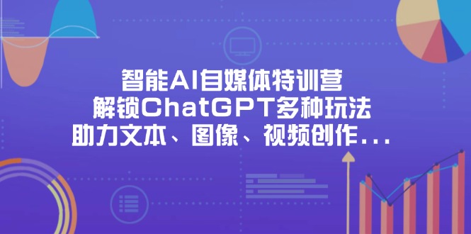 智能AI自媒体特训营，解锁ChatGPT多种玩法，助力文本、图像、视频创作…-轻创终点站