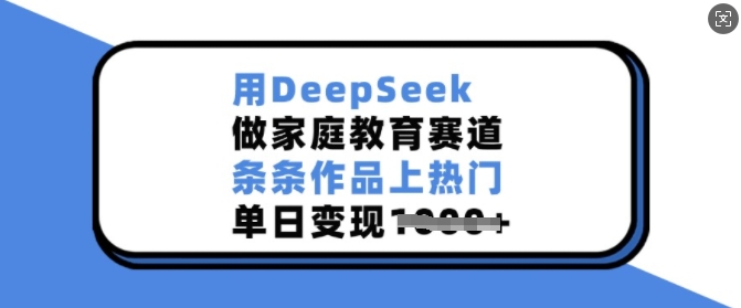 用DeepSeek做家庭教育赛道，条条作品上热门，单日变现多张-轻创终点站