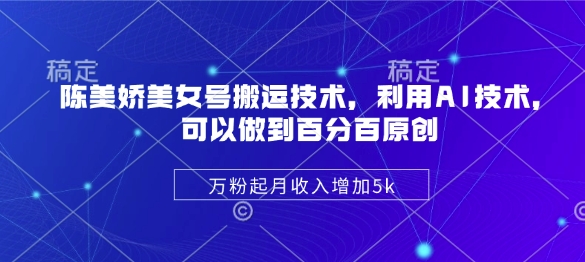 陈美娇美女号搬运技术，利用AI技术，可以做到百分百原创，万粉起月收入增加5k-轻创终点站