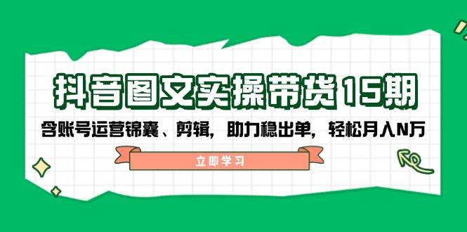抖音图文带货实操第15期：账号运营锦囊、剪辑，助力稳出单，轻松月入N万-轻创终点站