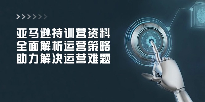 亚马逊持训营资料，全面解析运营策略，助力解决运营难题-轻创终点站