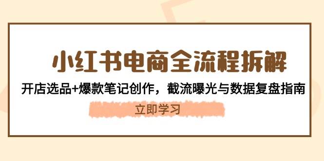 小红书电商全流程拆解：开店选品+爆款笔记创作，截流曝光与数据复盘指南-轻创终点站