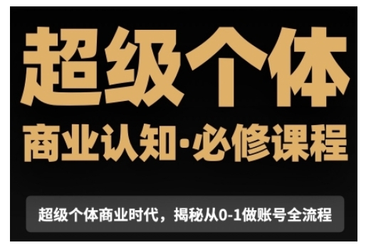 超级个体商业认知觉醒视频课，商业认知·必修课程揭秘从0-1账号全流程-轻创终点站