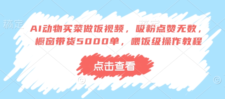 AI动物买菜做饭视频，吸粉点赞无数，橱窗带货5000单，喂饭级操作教程-轻创终点站