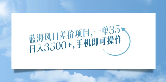 蓝海风口差价项目，一单35，日入3500+，手机即可操作-轻创终点站