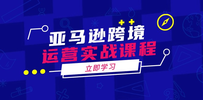 亚马逊跨境运营实战课程：涵盖亚马逊运营、申诉、选品等多个方面-轻创终点站