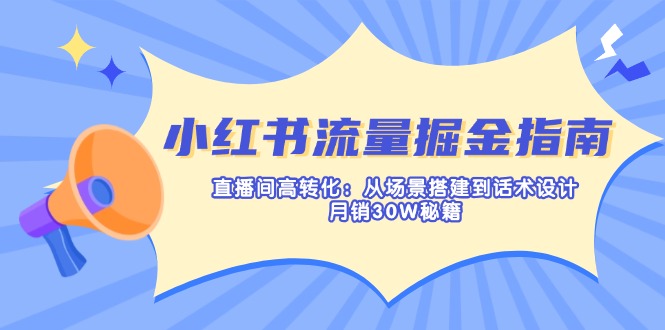 小红书流量掘金指南：直播间高转化：从场景搭建到话术设计，月销30W秘籍-轻创终点站