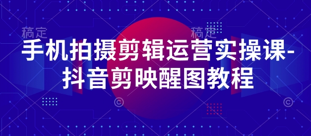 手机拍摄剪辑运营实操课-抖音剪映醒图教程-轻创终点站