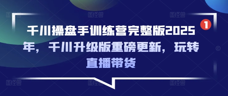千川操盘手训练营完整版2025年，千川升级版重磅更新，玩转直播带货-轻创终点站