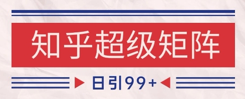 知乎超级矩阵玩法引流高质量精准粉SEO覆盖，日变现1k+【揭秘】-轻创终点站