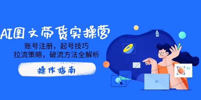 AI图文带货实操营，账号注册，起号技巧，拉流策略，破流方法全解析-轻创终点站