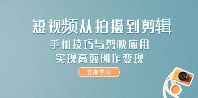 短视频从拍摄到剪辑，手机技巧与剪映应用，实现高效创作变现-轻创终点站