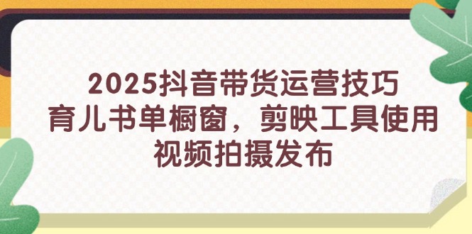 2025抖音带货运营技巧，育儿书单橱窗，剪映工具使用，视频拍摄发布-轻创终点站