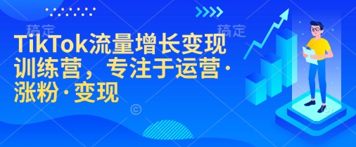TikTok流量增长变现训练营，专注于运营·涨粉·变现-轻创终点站