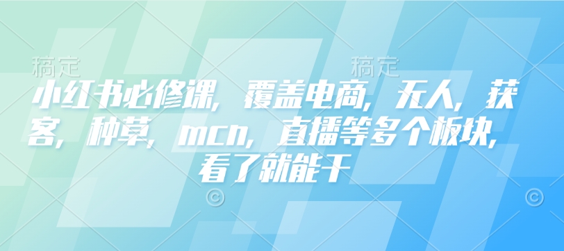 小红书必修课，覆盖电商，无人，获客，种草，mcn，直播等多个板块，看了就能干-轻创终点站