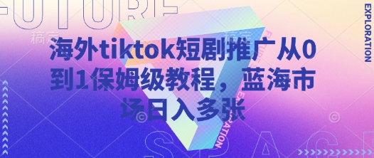 海外tiktok短剧推广从0到1保姆级教程，蓝海市场日入多张-轻创终点站