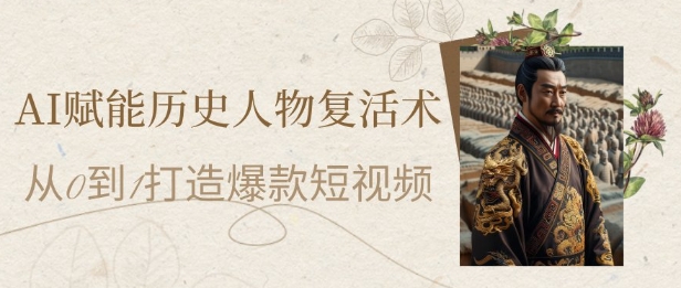 AI赋能历史人物复活术：从0到1打造爆款短视频，7天涨粉10W，小白也能月入过1W-轻创终点站