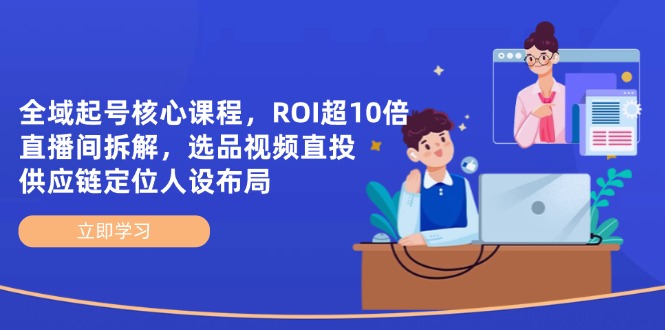 全域起号核心课程，ROI超10倍直播间拆解，选品直投，供应链定位人设布局-轻创终点站