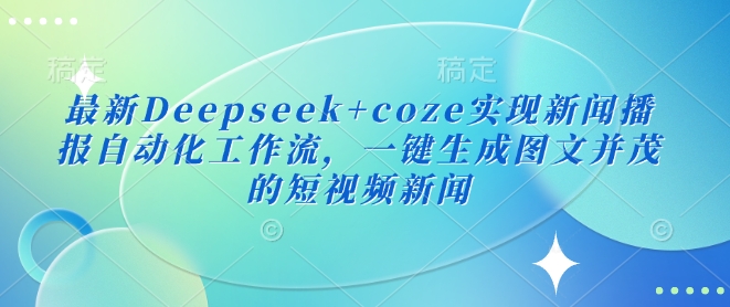 最新Deepseek+coze实现新闻播报自动化工作流，一键生成图文并茂的短视频新闻-轻创终点站