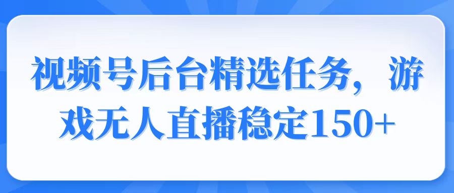 视频号精选变现任务，游戏无人直播稳定150+-轻创终点站