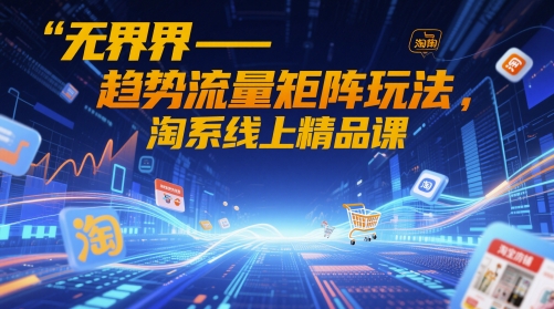 无界-趋势流量矩阵玩法，淘系线上精品课-轻创终点站