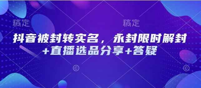 抖音被封转实名，永封限时解封+直播选品分享+答疑-轻创终点站
