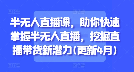 半无人直播课，助你快速掌握半无人直播，挖掘直播带货新潜力(更新5月)-轻创终点站