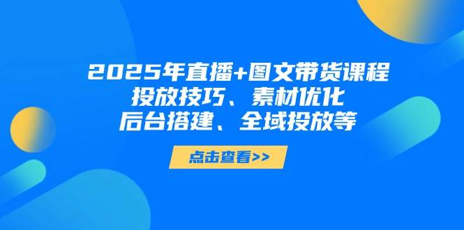 2025年短视频图文带货+直播带货：投放技巧、素材优化、后台搭建、全域投放等-轻创终点站