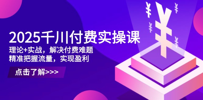 2025千川付费实操课，理论+实战，解决付费难题，精准把握流量，实现盈利-轻创终点站