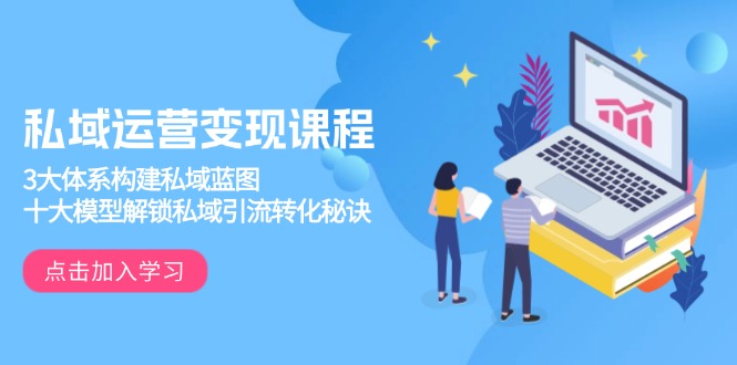 私域运营变现课程，3大体系构建私域蓝图，十大模型解锁私域引流转化秘诀-轻创终点站