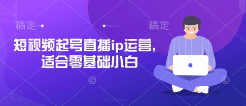 短视频起号直播ip运营，适合零基础小白-轻创终点站